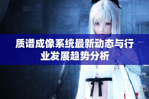 质谱成像系统最新动态与行业发展趋势分析