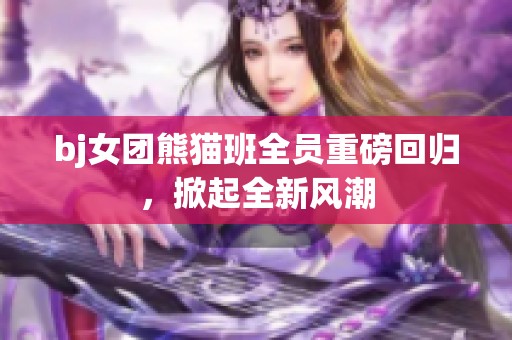 bj女团熊猫班全员重磅回归，掀起全新风潮