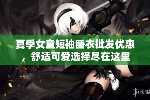 夏季女童短袖睡衣批发优惠，舒适可爱选择尽在这里