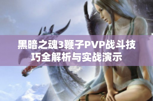 黑暗之魂3鞭子PVP战斗技巧全解析与实战演示