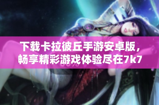 下载卡拉彼丘手游安卓版，畅享精彩游戏体验尽在7k7k7