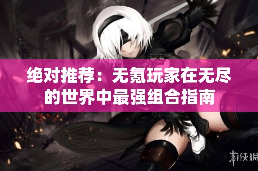 绝对推荐：无氪玩家在无尽的世界中最强组合指南