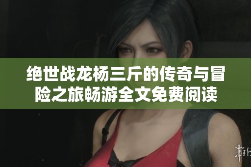 绝世战龙杨三斤的传奇与冒险之旅畅游全文免费阅读