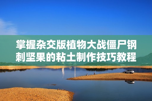 掌握杂交版植物大战僵尸钢刺坚果的粘土制作技巧教程