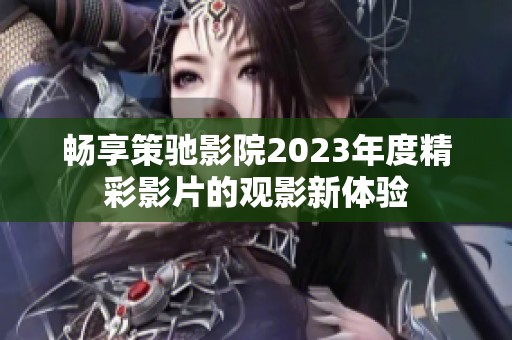 畅享策驰影院2023年度精彩影片的观影新体验