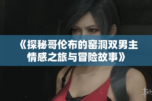 《探秘哥伦布的窑洞双男主情感之旅与冒险故事》