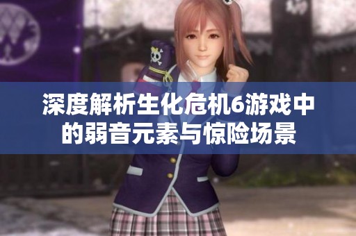 深度解析生化危机6游戏中的弱音元素与惊险场景
