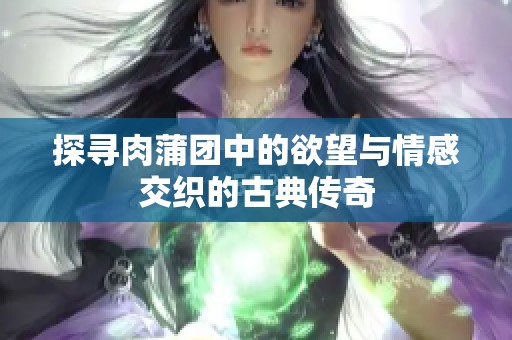 探寻肉蒲团中的欲望与情感交织的古典传奇