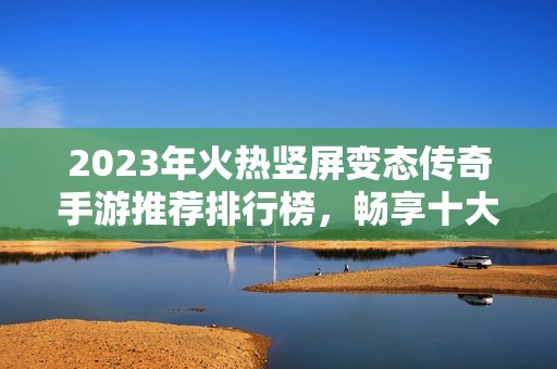 2023年火热竖屏变态传奇手游推荐排行榜，畅享十大经典之作