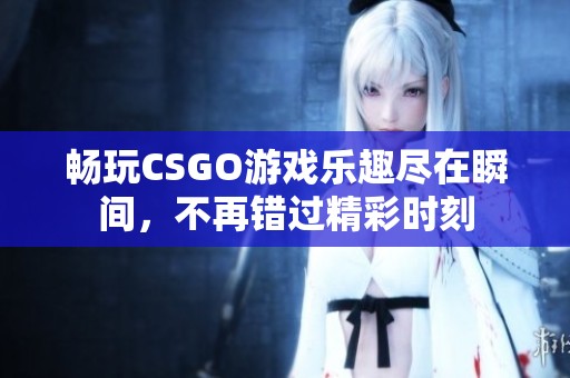 畅玩CSGO游戏乐趣尽在瞬间，不再错过精彩时刻
