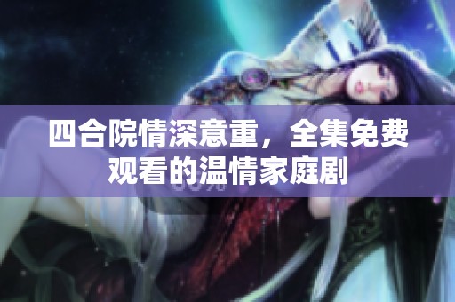 四合院情深意重，全集免费观看的温情家庭剧