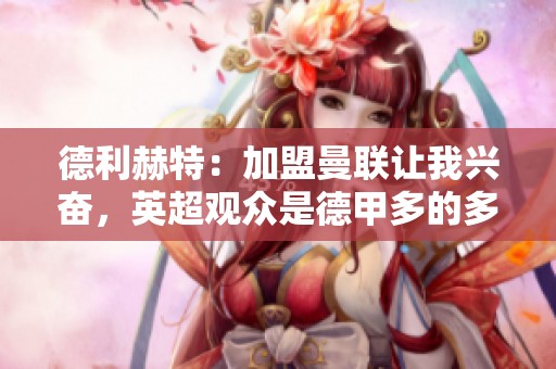 德利赫特：加盟曼联让我兴奋，英超观众是德甲多的多
