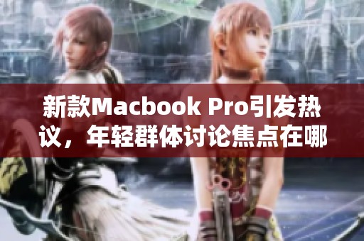 新款Macbook Pro引发热议，年轻群体讨论焦点在哪儿