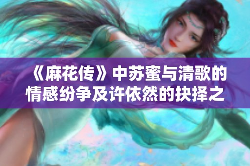 《麻花传》中苏蜜与清歌的情感纷争及许依然的抉择之路
