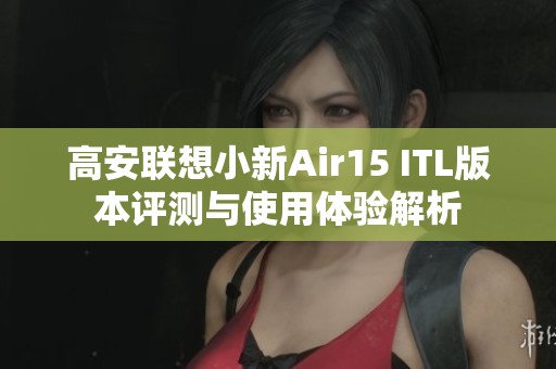 高安联想小新Air15 ITL版本评测与使用体验解析
