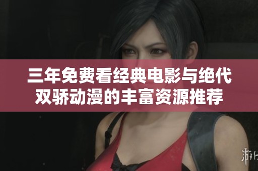 三年免费看经典电影与绝代双骄动漫的丰富资源推荐