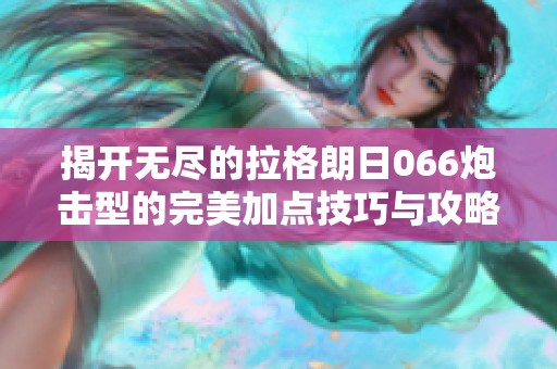 揭开无尽的拉格朗日066炮击型的完美加点技巧与攻略
