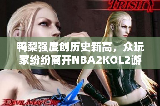 鸭梨强度创历史新高，众玩家纷纷离开NBA2KOL2游戏