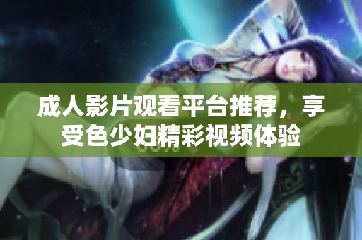 成人影片观看平台推荐，享受色少妇精彩视频体验
