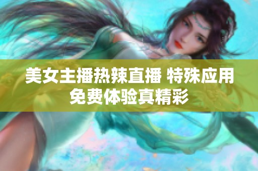 美女主播热辣直播 特殊应用免费体验真精彩