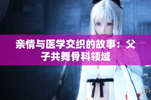 亲情与医学交织的故事：父子共舞骨科领域