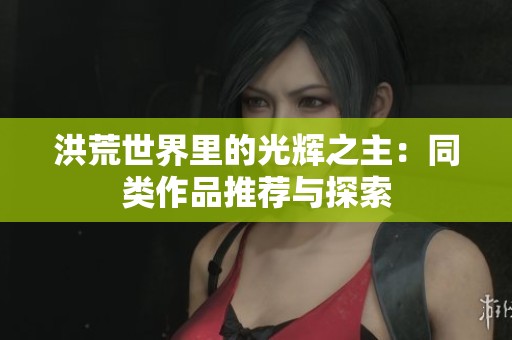 洪荒世界里的光辉之主：同类作品推荐与探索