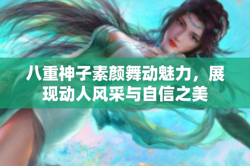 八重神子素颜舞动魅力，展现动人风采与自信之美