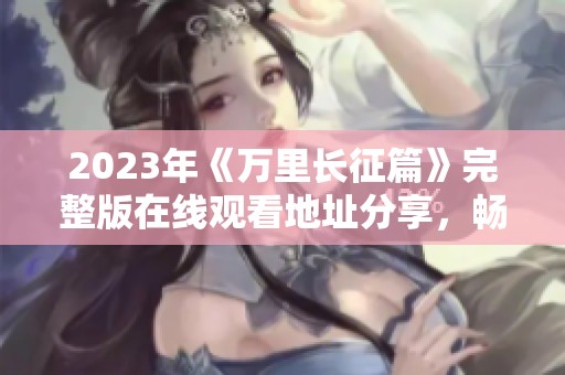 2023年《万里长征篇》完整版在线观看地址分享，畅享精彩内容