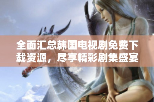 全面汇总韩国电视剧免费下载资源，尽享精彩剧集盛宴