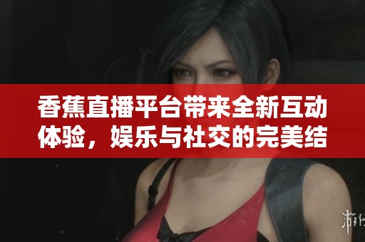香蕉直播平台带来全新互动体验，娱乐与社交的完美结合