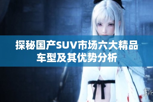 探秘国产SUV市场六大精品车型及其优势分析