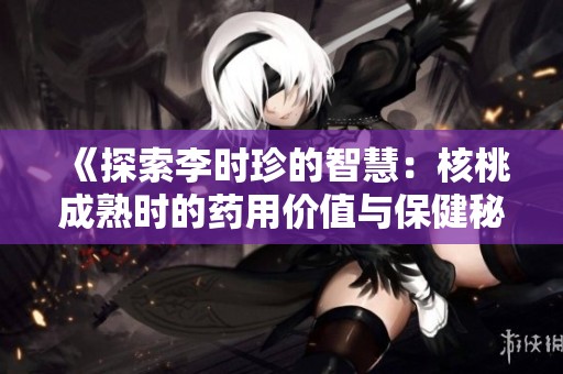 《探索李时珍的智慧：核桃成熟时的药用价值与保健秘方》