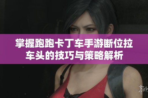 掌握跑跑卡丁车手游断位拉车头的技巧与策略解析
