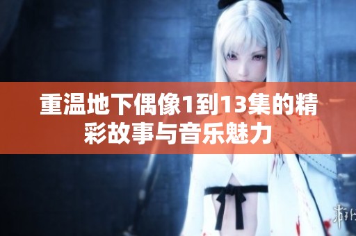 重温地下偶像1到13集的精彩故事与音乐魅力