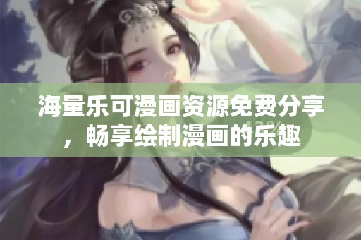 海量乐可漫画资源免费分享，畅享绘制漫画的乐趣