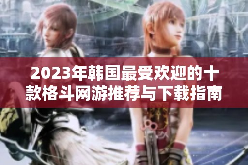 2023年韩国最受欢迎的十款格斗网游推荐与下载指南