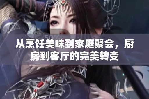 从烹饪美味到家庭聚会，厨房到客厅的完美转变