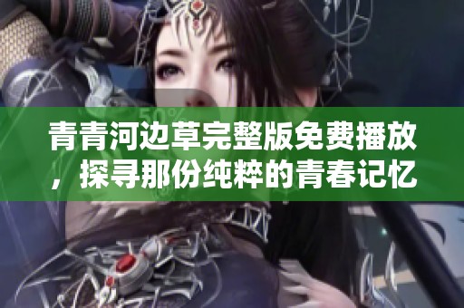 青青河边草完整版免费播放，探寻那份纯粹的青春记忆