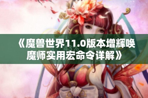 《魔兽世界11.0版本增辉唤魔师实用宏命令详解》