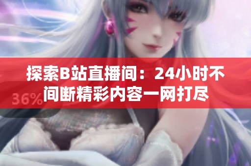 探索B站直播间：24小时不间断精彩内容一网打尽