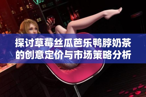 探讨草莓丝瓜芭乐鸭脖奶茶的创意定价与市场策略分析