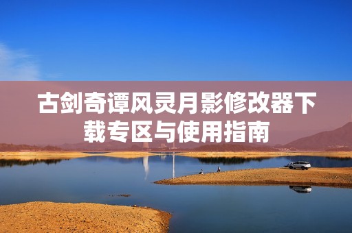 古剑奇谭风灵月影修改器下载专区与使用指南