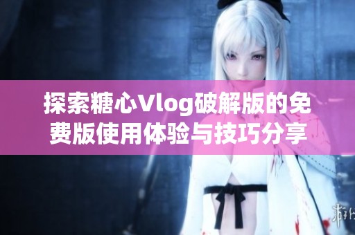 探索糖心Vlog破解版的免费版使用体验与技巧分享