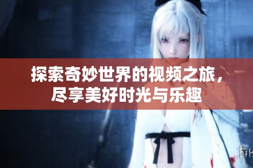 探索奇妙世界的视频之旅，尽享美好时光与乐趣
