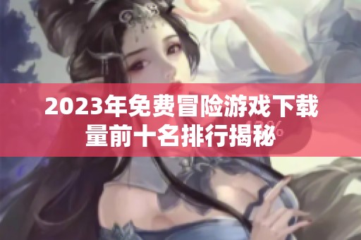 2023年免费冒险游戏下载量前十名排行揭秘