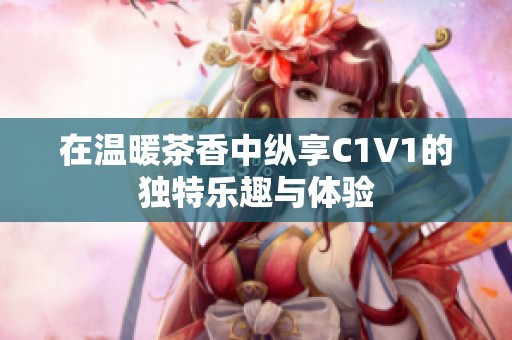 在温暖茶香中纵享C1V1的独特乐趣与体验