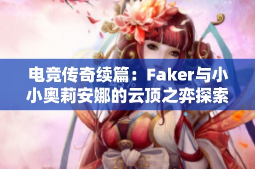 电竞传奇续篇：Faker与小小奥莉安娜的云顶之弈探索之旅