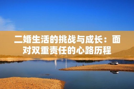 二婚生活的挑战与成长：面对双重责任的心路历程