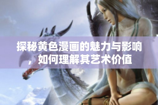 探秘黄色漫画的魅力与影响，如何理解其艺术价值
