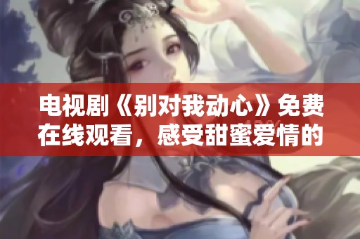 电视剧《别对我动心》免费在线观看，感受甜蜜爱情的心动瞬间